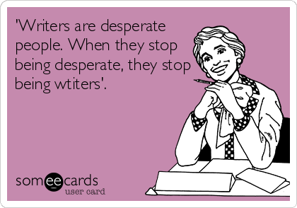 'Writers are desperate
people. When they stop
being desperate, they stop
being wtiters'.