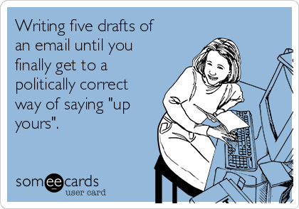 Writing five drafts of
an email until you
finally get to a
politically correct
way of saying "up
yours".