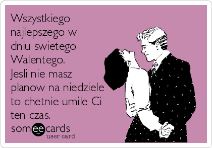 Wszystkiego
najlepszego w
dniu swietego
Walentego.
Jesli nie masz
planow na niedziele
to chetnie umile Ci
ten czas.