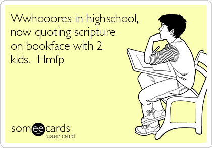 Wwhooores in highschool,
now quoting scripture
on bookface with 2
kids.  Hmfp