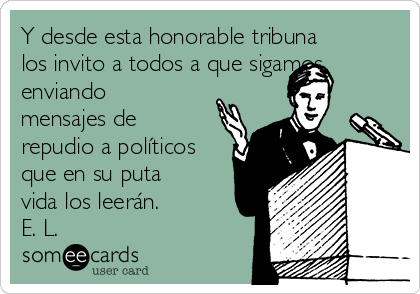 Y desde esta honorable tribuna
los invito a todos a que sigamos
enviando
mensajes de
repudio a políticos
que en su puta
vida los leerán. 
E. L. 