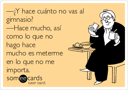 —¿Y hace cuánto no vas al
gimnasio? 
—Hace mucho, así
como lo que no
hago hace
mucho es meterme
en lo que no me
importa.