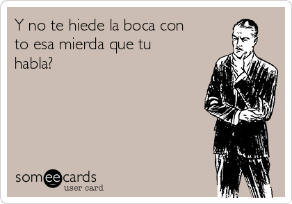 Y no te hiede la boca con
to esa mierda que tu
habla?
