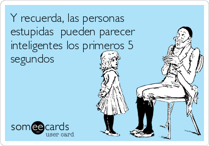 Y recuerda, las personas
estupidas  pueden parecer
inteligentes los primeros 5
segundos