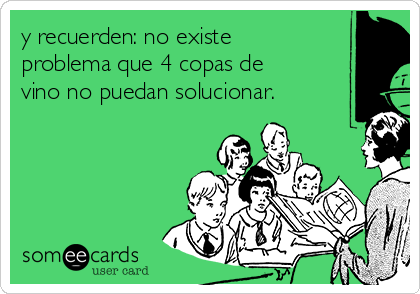 y recuerden: no existe
problema que 4 copas de
vino no puedan solucionar.