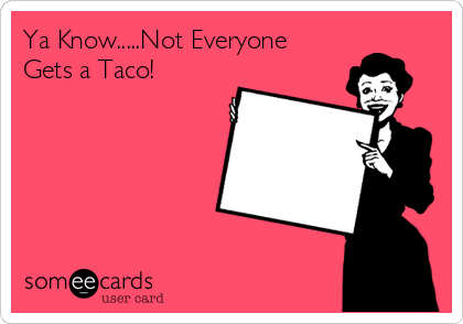 Ya Know.....Not Everyone
Gets a Taco! 