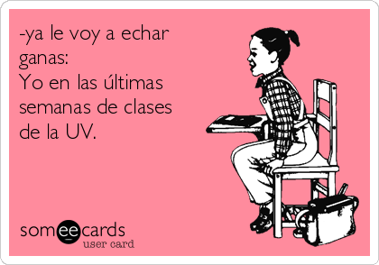 -ya le voy a echar
ganas:
Yo en las últimas
semanas de clases
de la UV.