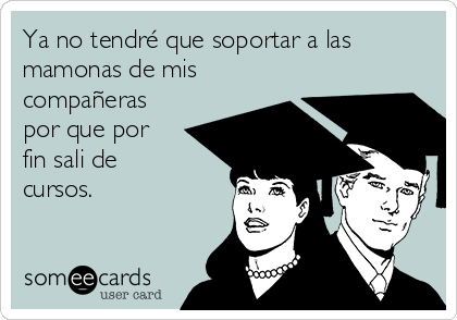 Ya no tendré que soportar a las
mamonas de mis
compañeras
por que por
fin sali de
cursos.