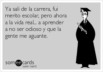 Ya sali de la carrera, fui
merito escolar, pero ahora
a la vida real... a aprender
a no ser odioso y que la
gente me aguante.