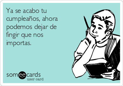 Ya se acabo tu
cumpleaños, ahora
podemos dejar de
fingir que nos
importas.