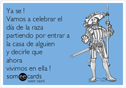 Ya se !
Vamos a celebrar el
día de la raza 
partiendo por entrar a
la casa de alguien 
y decirle que
ahora
vivimos en ella !