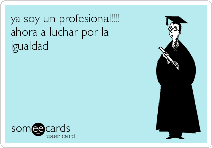 ya soy un profesional!!!!
ahora a luchar por la
igualdad