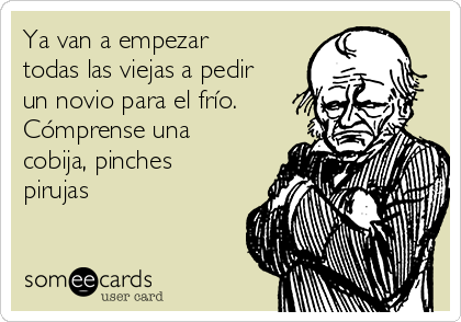 Ya van a empezar
todas las viejas a pedir
un novio para el frío.
Cómprense una
cobija, pinches
pirujas