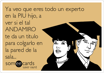 Ya veo que eres todo un experto
en la PIU hijo, a
ver si el tal
ANDAMIRO
te da un titulo
para colgarlo en
la pared de la
sala...