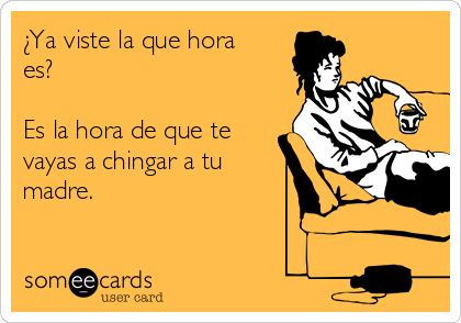 ¿Ya viste la que hora
es?

Es la hora de que te
vayas a chingar a tu
madre.