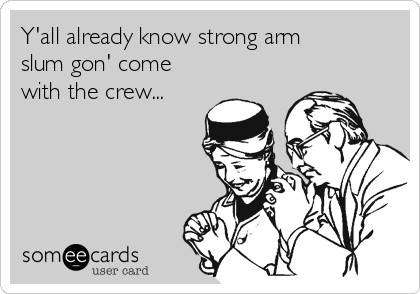 Y'all already know strong arm
slum gon' come
with the crew...