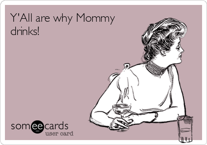 Y'All are why Mommy
drinks!