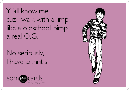 Y´all know me
cuz I walk with a limp
like a oldschool pimp
a real O.G.

No seriously,
I have arthritis 