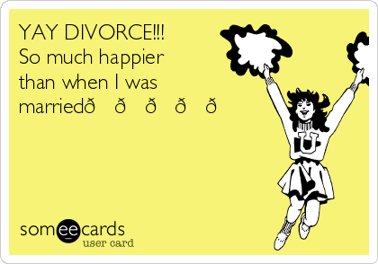 YAY DIVORCE!!!
So much happier
than when I was
married