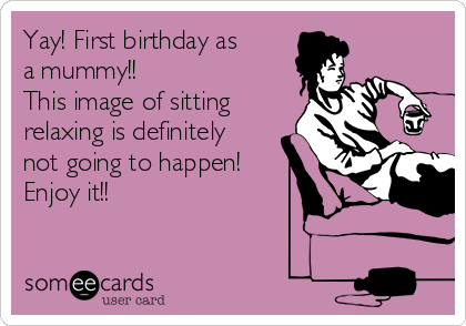 Yay! First birthday as
a mummy!! 
This image of sitting
relaxing is definitely
not going to happen!
Enjoy it!!