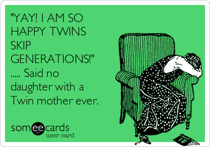 "YAY! I AM SO
HAPPY TWINS
SKIP
GENERATIONS!"
..... Said no
daughter with a
Twin mother ever. 