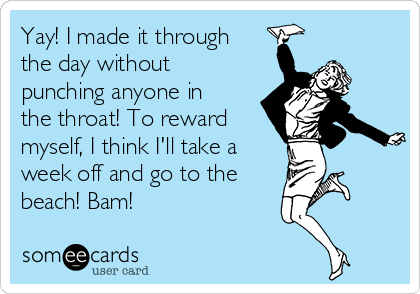 Yay! I made it through
the day without
punching anyone in
the throat! To reward
myself, I think I'll take a
week off and go to the
beach! Bam!