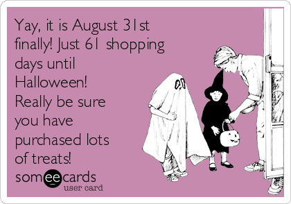 Yay, it is August 31st
finally! Just 61 shopping
days until
Halloween!
Really be sure
you have
purchased lots
of treats!