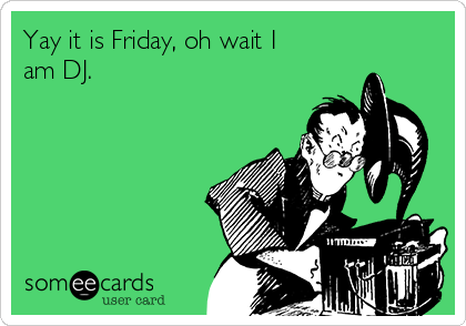 Yay it is Friday, oh wait I
am DJ.