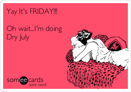 Yay It's FRIDAY!!!

Oh wait...I'm doing
Dry July