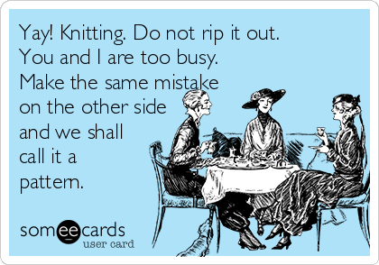 Yay! Knitting. Do not rip it out. 
You and I are too busy. 
Make the same mistake 
on the other side
and we shall
call it a
pattern.