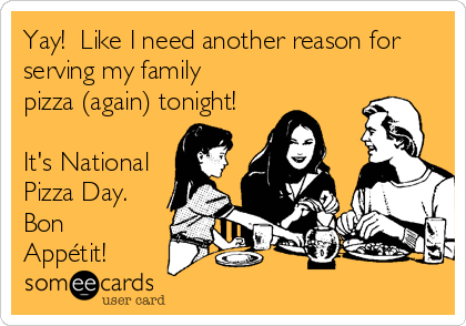 Yay!  Like I need another reason for
serving my family
pizza (again) tonight!

It's National
Pizza Day.
Bon
Appétit!