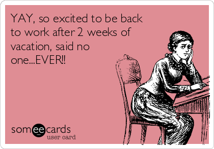 YAY, so excited to be back
to work after 2 weeks of
vacation, said no
one...EVER!!