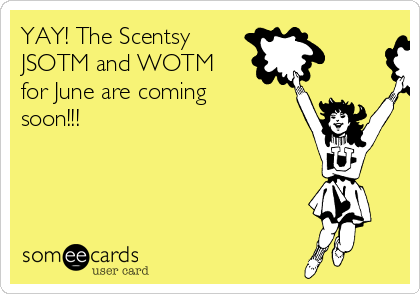 YAY! The Scentsy
JSOTM and WOTM
for June are coming
soon!!!