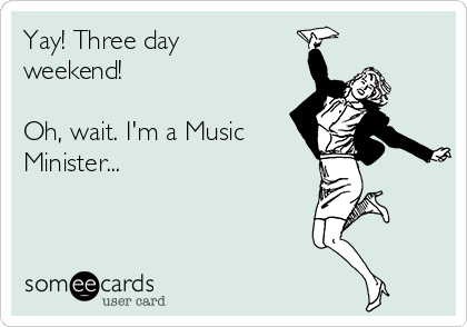 Yay! Three day
weekend!

Oh, wait. I'm a Music
Minister...