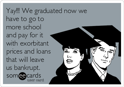 Yay!!! We graduated now we
have to go to
more school
and pay for it
with exorbitant
prices and loans
that will leave
us bankrupt.