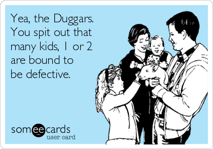 Yea, the Duggars.
You spit out that
many kids, 1 or 2
are bound to
be defective. 