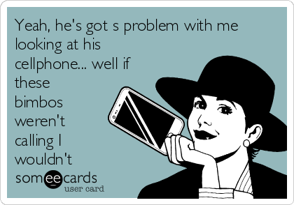 Yeah, he's got s problem with me
looking at his
cellphone... well if
these
bimbos
weren't
calling I 
wouldn't 