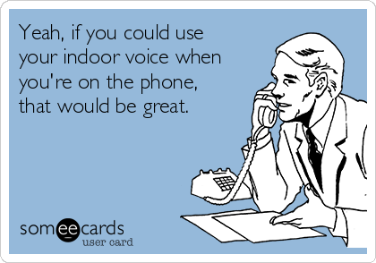 Yeah, if you could use
your indoor voice when
you're on the phone,
that would be great. 