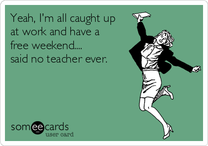 Yeah, I'm all caught up
at work and have a
free weekend....
said no teacher ever.