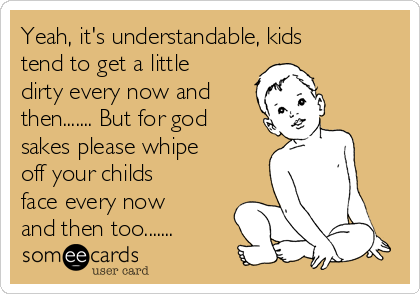 Yeah, it's understandable, kids
tend to get a little
dirty every now and
then....... But for god
sakes please whipe
off your childs
face every now
and then too.......