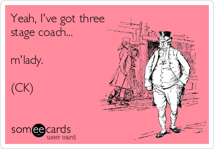 Yeah, I've got three
stage coach...

m'lady.

(CK)