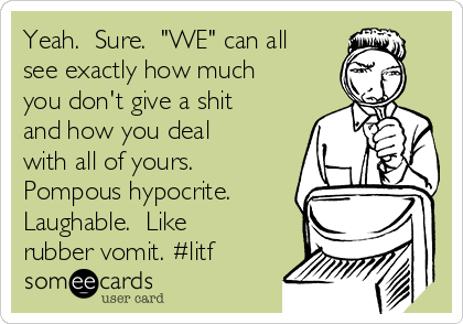 Yeah.  Sure.  "WE" can all
see exactly how much
you don't give a shit
and how you deal
with all of yours. 
Pompous hypocrite.
Laughable.  Like
rubber vomit. #litf