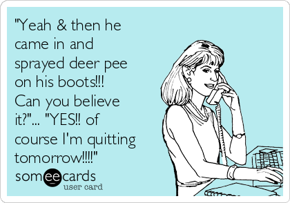 "Yeah & then he
came in and
sprayed deer pee
on his boots!!! 
Can you believe
it?"... "YES!! of
course I'm quitting
tomorrow!!!!" 