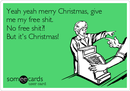 Yeah yeah merry Christmas, give
me my free shit.
No free shit?!
But it's Christmas!