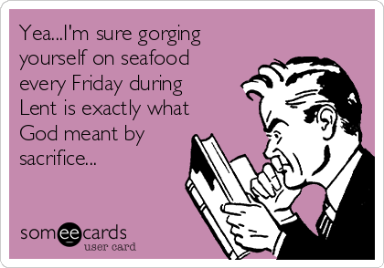 Yea...I'm sure gorging
yourself on seafood
every Friday during
Lent is exactly what
God meant by
sacrifice...