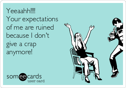 Yeeaahh!!!!
Your expectations
of me are ruined 
because I don't
give a crap
anymore!