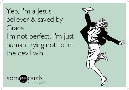 Yep, I'm a Jesus
believer & saved by
Grace.
I'm not perfect. I'm just
human trying not to let
the devil win.