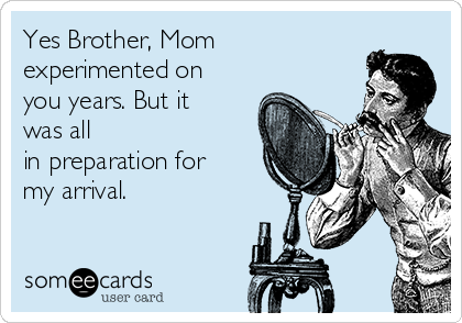 Yes Brother, Mom
experimented on
you years. But it
was all
in preparation for
my arrival. 