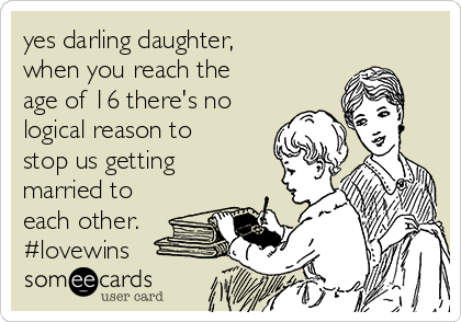 yes darling daughter,
when you reach the
age of 16 there's no
logical reason to
stop us getting
married to
each other.
#lovewins