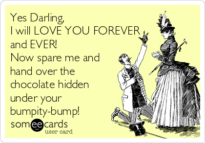 Yes Darling,
I will LOVE YOU FOREVER
and EVER! 
Now spare me and
hand over the
chocolate hidden
under your
bumpity-bump!